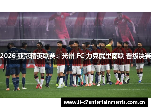 2026 亚冠精英联赛：光州 FC 力克武里南联 晋级决赛