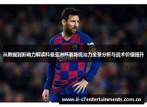 从数据到影响力解读科曼亚洲杯赛场统治力全景分析与战术价值提升