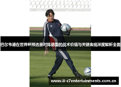 巴尔韦德在世界杯预选赛对阵德国的战术价值与关键表现深度解析全面